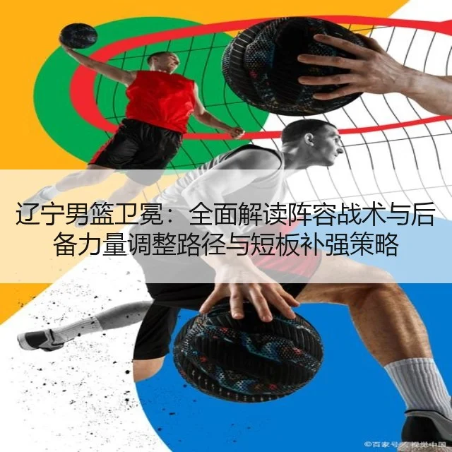 辽宁男篮卫冕：全面解读阵容战术与后备力量调整路径与短板补强策略